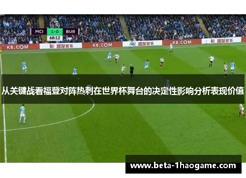 从关键战看福登对阵热刺在世界杯舞台的决定性影响分析表现价值 从关键战看福登对阵热刺在世界杯舞台的决定性影响分析表现价值