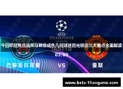 今日欧冠焦点战黑马晋级成色几何球迷目光锁定三大看点全面解读 今日欧冠焦点战黑马晋级成色几何球迷目光锁定三大看点全面解读