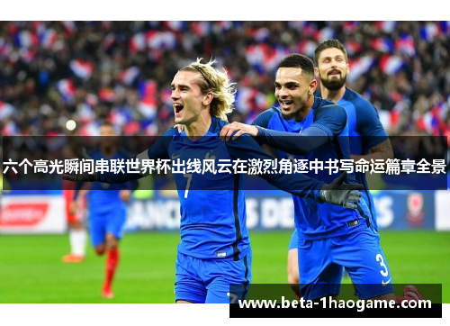 六个高光瞬间串联世界杯出线风云在激烈角逐中书写命运篇章全景 六个高光瞬间串联世界杯出线风云在激烈角逐中书写命运篇章全景