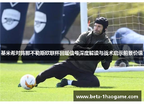 基米希对阵那不勒斯欧联杯回暖信号深度解读与战术启示前景价值 基米希对阵那不勒斯欧联杯回暖信号深度解读与战术启示前景价值