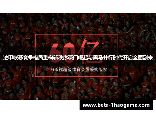 法甲联赛竞争格局重构新秩序豪门崛起与黑马并行时代开启全面到来 法甲联赛竞争格局重构新秩序豪门崛起与黑马并行时代开启全面到来