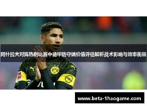 阿什拉夫对阵热刺比赛中德甲防守端价值评估解析战术影响与效率衡量 阿什拉夫对阵热刺比赛中德甲防守端价值评估解析战术影响与效率衡量