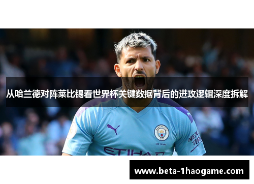 从哈兰德对阵莱比锡看世界杯关键数据背后的进攻逻辑深度拆解 从哈兰德对阵莱比锡看世界杯关键数据背后的进攻逻辑深度拆解