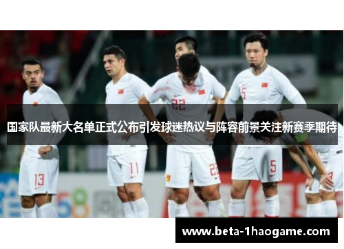国家队最新大名单正式公布引发球迷热议与阵容前景关注新赛季期待 国家队最新大名单正式公布引发球迷热议与阵容前景关注新赛季期待