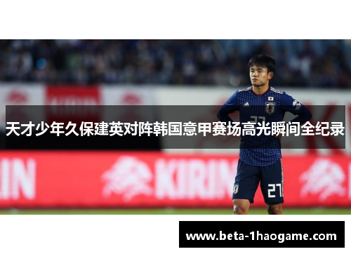 天才少年久保建英对阵韩国意甲赛场高光瞬间全纪录 天才少年久保建英对阵韩国意甲赛场高光瞬间全纪录