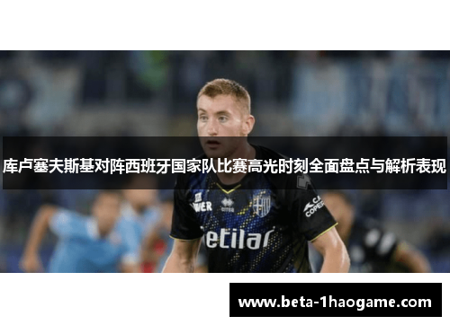 库卢塞夫斯基对阵西班牙国家队比赛高光时刻全面盘点与解析表现 库卢塞夫斯基对阵西班牙国家队比赛高光时刻全面盘点与解析表现