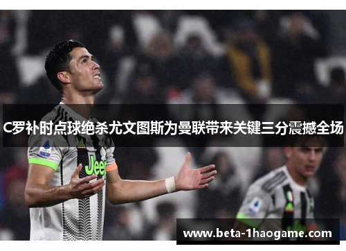 C罗补时点球绝杀尤文图斯为曼联带来关键三分震撼全场 C罗补时点球绝杀尤文图斯为曼联带来关键三分震撼全场