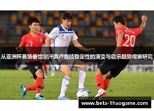 从亚洲杯赛场看恰尔汗奥卢竞技稳定性的演变与启示趋势观察研究 从亚洲杯赛场看恰尔汗奥卢竞技稳定性的演变与启示趋势观察研究