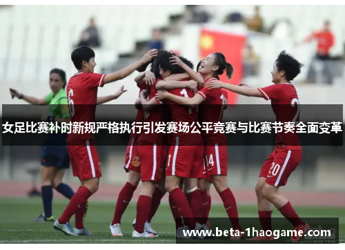女足比赛补时新规严格执行引发赛场公平竞赛与比赛节奏全面变革 女足比赛补时新规严格执行引发赛场公平竞赛与比赛节奏全面变革