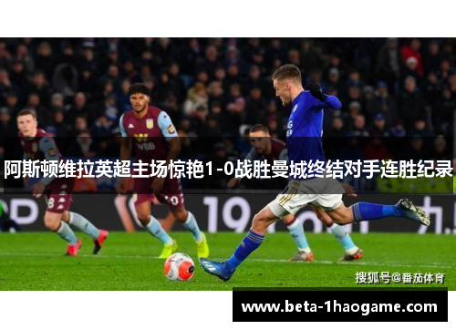 阿斯顿维拉英超主场惊艳1-0战胜曼城终结对手连胜纪录